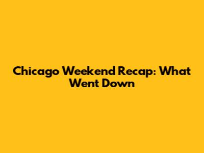 Chicago Weekend Recap: What Went Down
