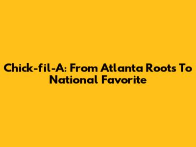 Chick-fil-A: From Atlanta Roots To National Favorite