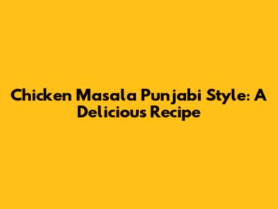 Chicken Masala Punjabi Style: A Delicious Recipe