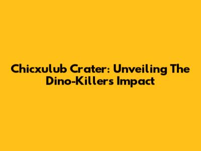 Chicxulub Crater: Unveiling The Dino-Killer's Impact