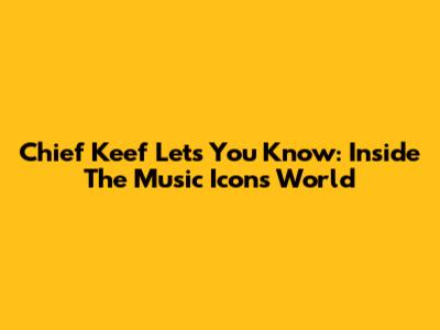 Chief Keef Lets You Know: Inside The Music Icon's World