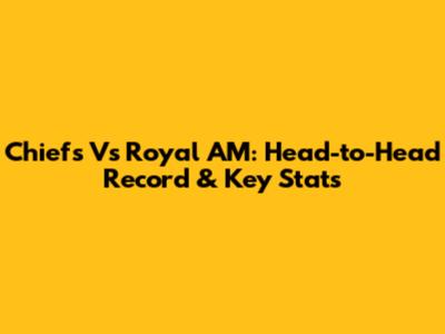 Chiefs Vs Royal AM: Head-to-Head Record & Key Stats