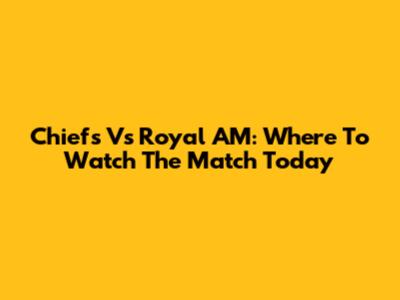 Chiefs Vs Royal AM: Where To Watch The Match Today