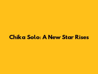 Chika Solo: A New Star Rises