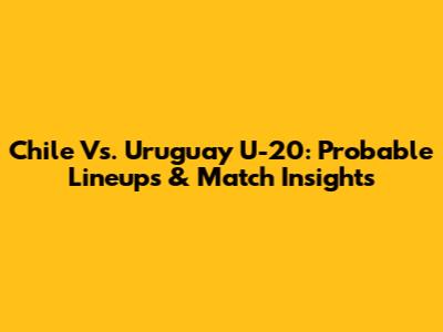 Chile Vs. Uruguay U-20: Probable Lineups & Match Insights