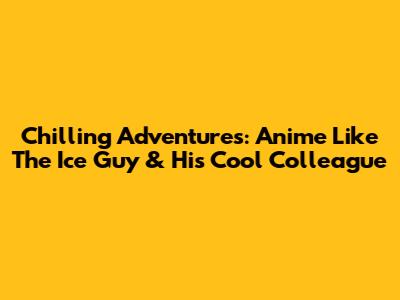 Chilling Adventures: Anime Like The Ice Guy & His Cool Colleague