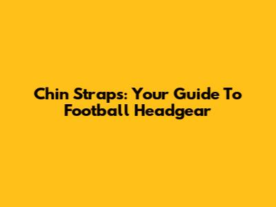 Chin Straps: Your Guide To Football Headgear