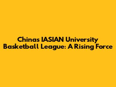China's IASIAN University Basketball League: A Rising Force