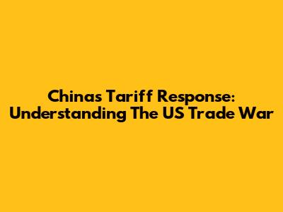 China's Tariff Response: Understanding The US Trade War
