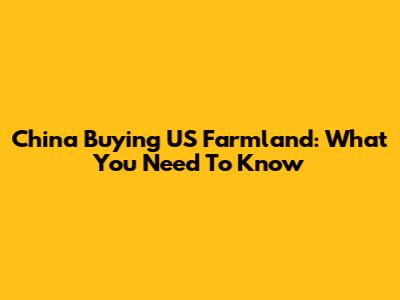 China Buying US Farmland: What You Need To Know