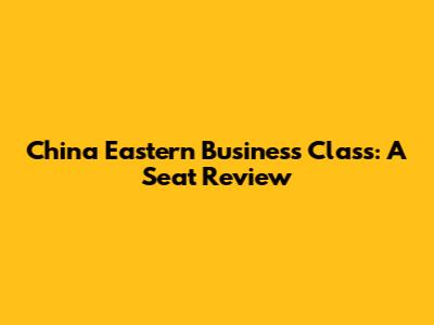China Eastern Business Class: A Seat Review