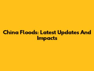 China Floods: Latest Updates And Impacts