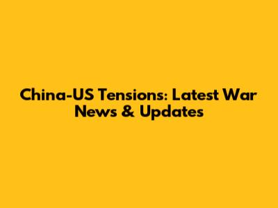 China-US Tensions: Latest War News & Updates