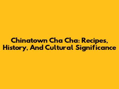 Chinatown Cha Cha: Recipes, History, And Cultural Significance