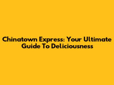 Chinatown Express: Your Ultimate Guide To Deliciousness