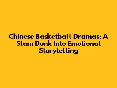 Chinese Basketball Dramas: A Slam Dunk Into Emotional Storytelling