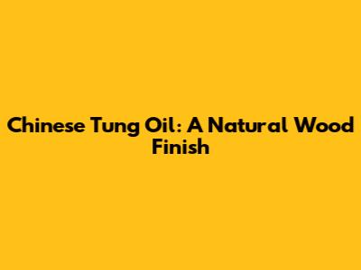 Chinese Tung Oil: A Natural Wood Finish