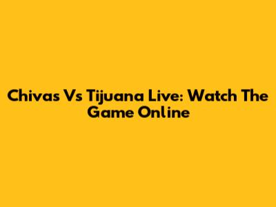 Chivas Vs Tijuana Live: Watch The Game Online