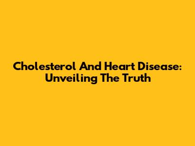 Cholesterol And Heart Disease: Unveiling The Truth