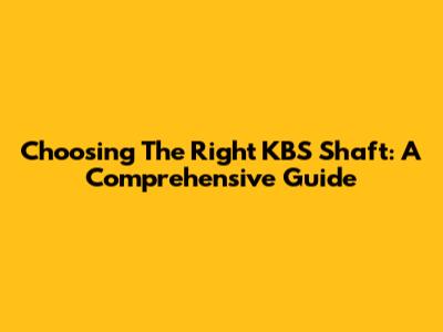 Choosing The Right KBS Shaft: A Comprehensive Guide