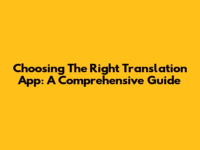 Choosing The Right Translation App: A Comprehensive Guide