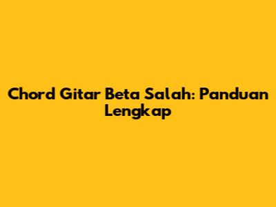 Chord Gitar Beta Salah: Panduan Lengkap