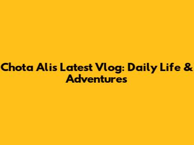 Chota Ali's Latest Vlog: Daily Life & Adventures