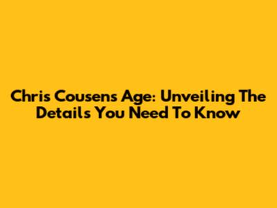 Chris Cousens Age: Unveiling The Details You Need To Know