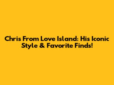 Chris From Love Island: His Iconic Style & Favorite Finds!