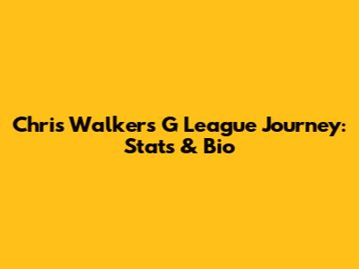 Chris Walker's G League Journey: Stats & Bio