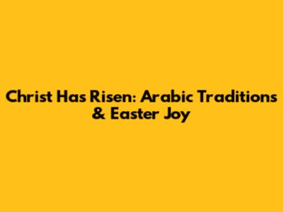 Christ Has Risen: Arabic Traditions & Easter Joy