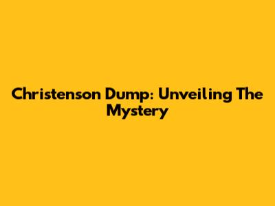 Christenson Dump: Unveiling The Mystery