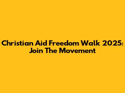 Christian Aid Freedom Walk 2025: Join The Movement