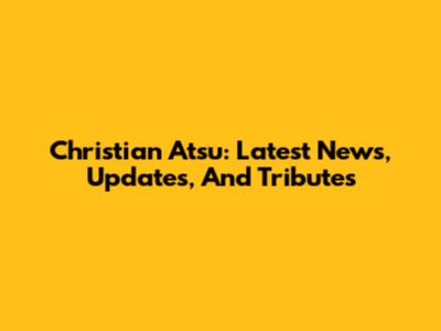 Christian Atsu: Latest News, Updates, And Tributes