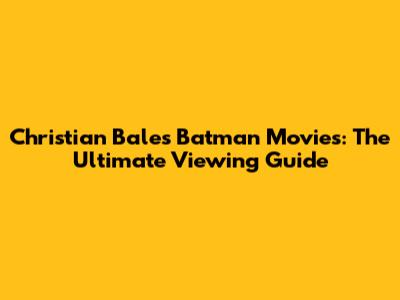 Christian Bale's Batman Movies: The Ultimate Viewing Guide