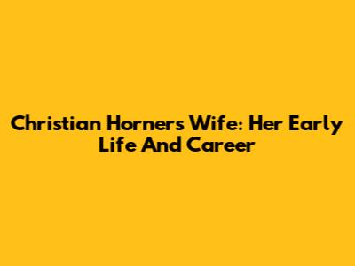 Christian Horner's Wife: Her Early Life And Career