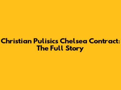 Christian Pulisic's Chelsea Contract: The Full Story