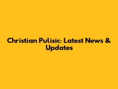 Christian Pulisic: Latest News & Updates