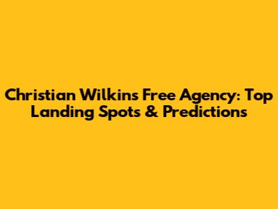 Christian Wilkins Free Agency: Top Landing Spots & Predictions