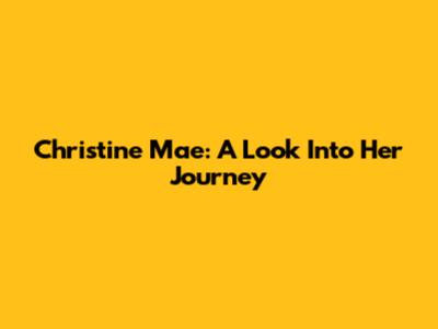 Christine Mae: A Look Into Her Journey