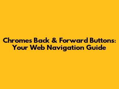 Chrome's Back & Forward Buttons: Your Web Navigation Guide