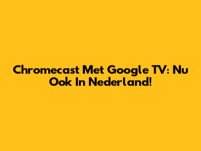 Chromecast Met Google TV: Nu Ook In Nederland!