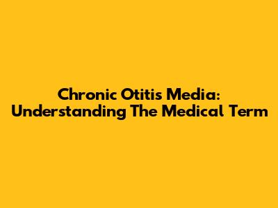 Chronic Otitis Media: Understanding The Medical Term