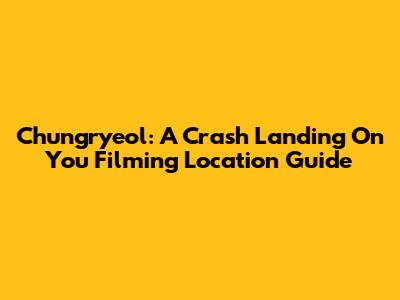 Chungryeol: A Crash Landing On You Filming Location Guide