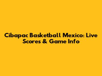 Cibapac Basketball Mexico: Live Scores & Game Info