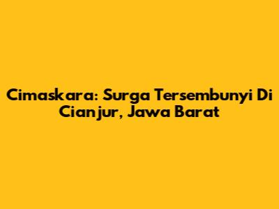 Cimaskara: Surga Tersembunyi Di Cianjur, Jawa Barat