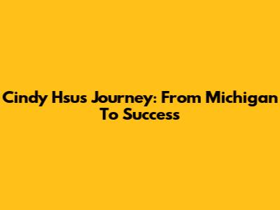 Cindy Hsu's Journey: From Michigan To Success