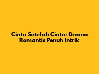 Cinta Setelah Cinta: Drama Romantis Penuh Intrik