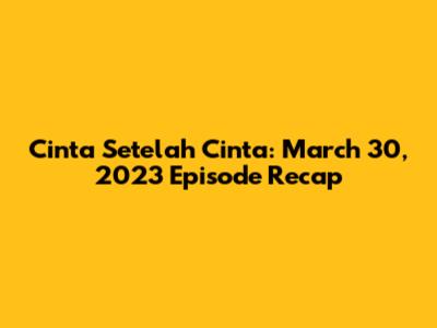 Cinta Setelah Cinta: March 30, 2023 Episode Recap