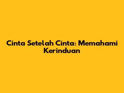 Cinta Setelah Cinta: Memahami Kerinduan